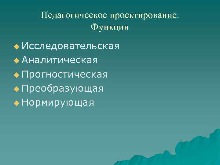 Педагогическое проектирование. Функции u Исследовательская u Аналитическая u Прогностическая u Преобразующая u Нормирующая 