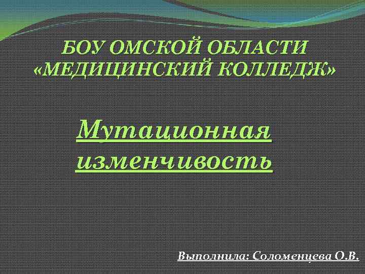  БОУ ОМСКОЙ ОБЛАСТИ «МЕДИЦИНСКИЙ КОЛЛЕДЖ» Мутационная изменчивость Выполнила: Соломенцева О. В. 