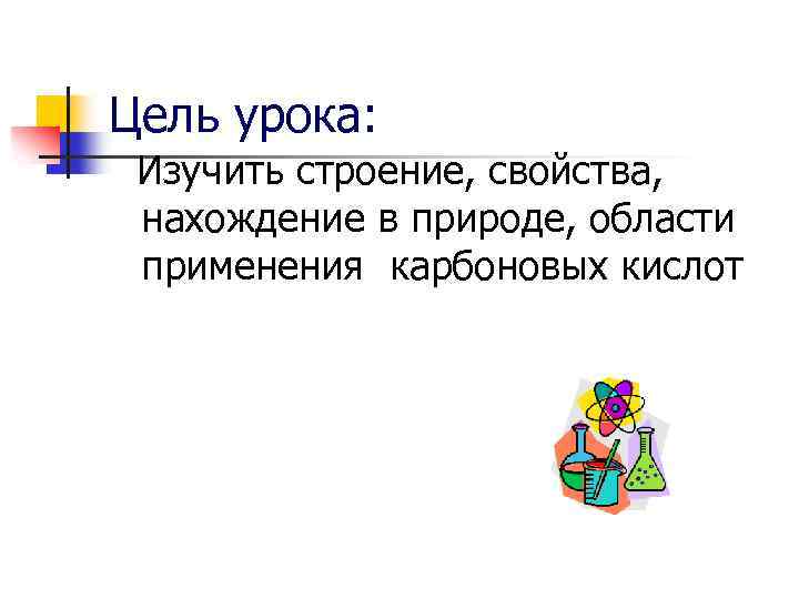Цель урока: Изучить строение, свойства, нахождение в природе, области применения карбоновых кислот 