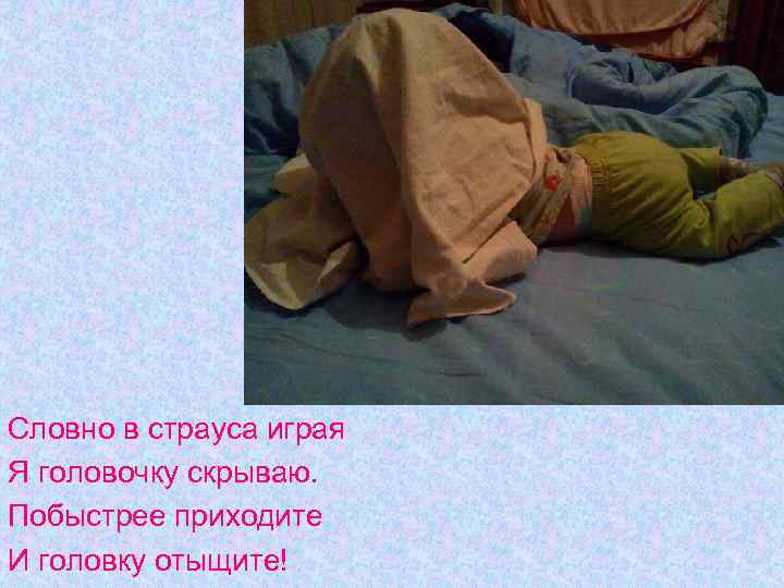 Словно в страуса играя Я головочку скрываю. Побыстрее приходите И головку отыщите! 