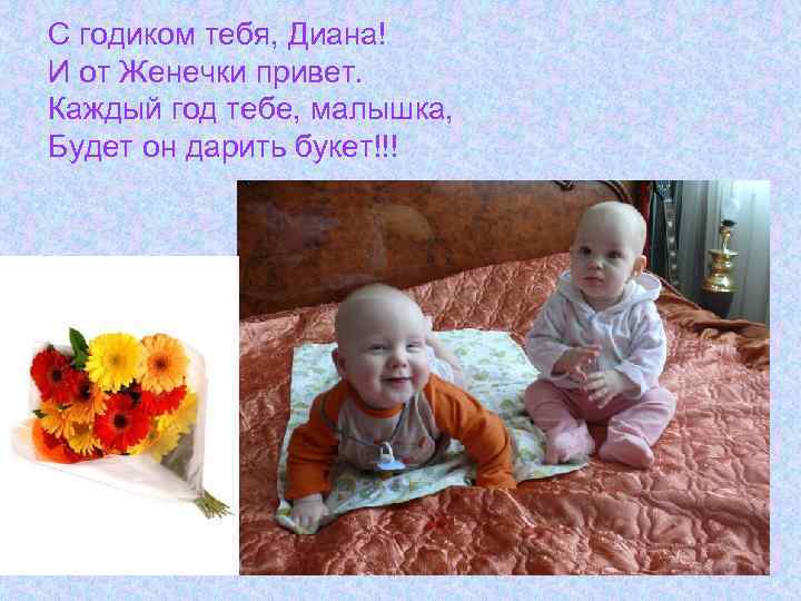 С годиком тебя, Диана! И от Женечки привет. Каждый год тебе, малышка, Будет он