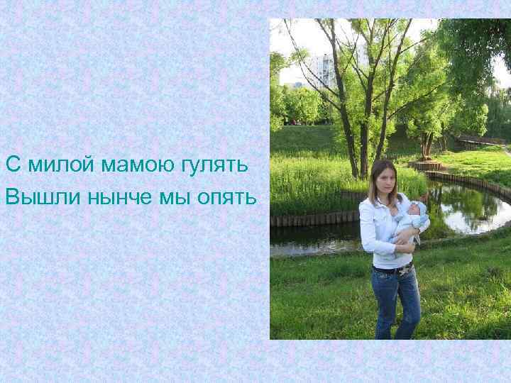 С милой мамою гулять Вышли нынче мы опять 