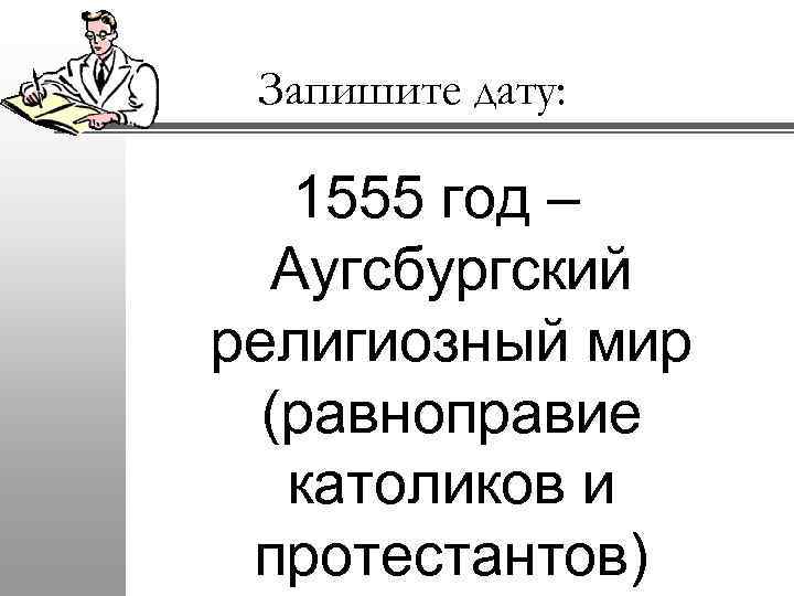 Запишите дату: 1555 год – Аугсбургский религиозный мир (равноправие католиков и протестантов) 