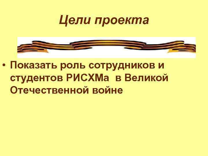 Цели проекта • Показать роль сотрудников и студентов РИСХМа в Великой Отечественной войне 