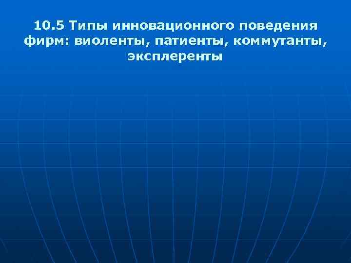 10. 5 Типы инновационного поведения фирм: виоленты, патиенты, коммутанты, эксплеренты 