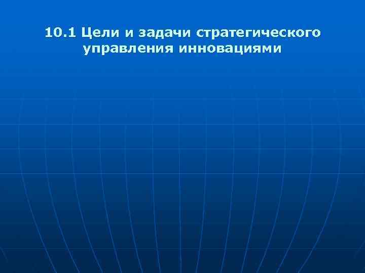 10. 1 Цели и задачи стратегического управления инновациями 