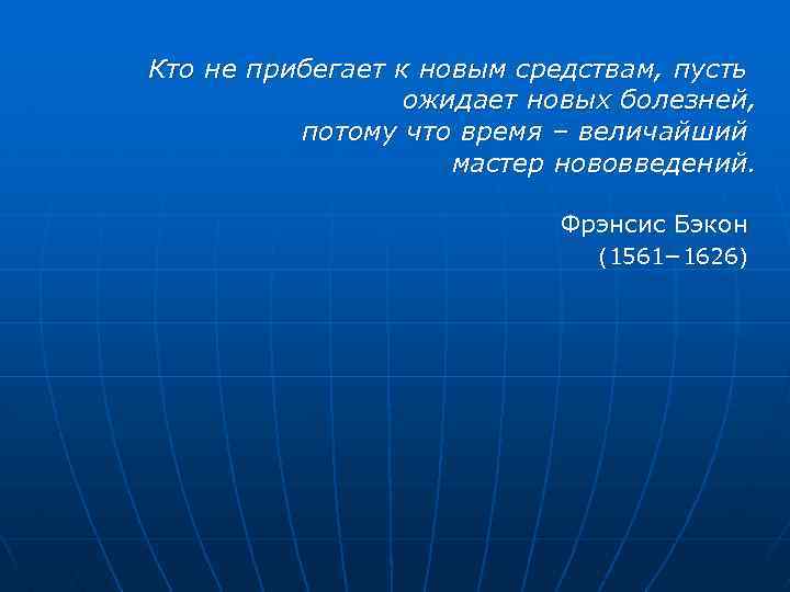 Кто не прибегает к новым средствам, пусть ожидает новых болезней, потому что время –