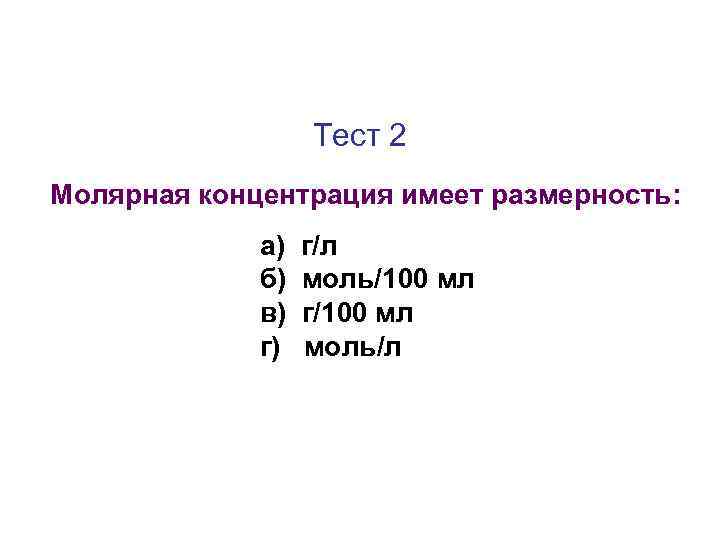 Тест 2 Молярная концентрация имеет размерность: а) б) в) г) г/л моль/100 мл г/100