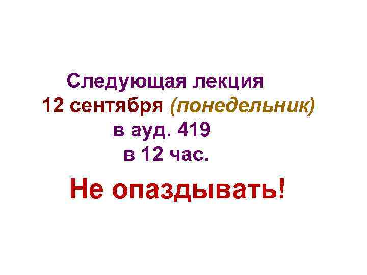 Следующая лекция 12 сентября (понедельник) в ауд. 419 в 12 час. Не опаздывать! 