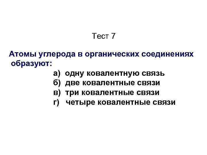 Тест 7 Атомы углерода в органических соединениях образуют: а) одну ковалентную связь б) две