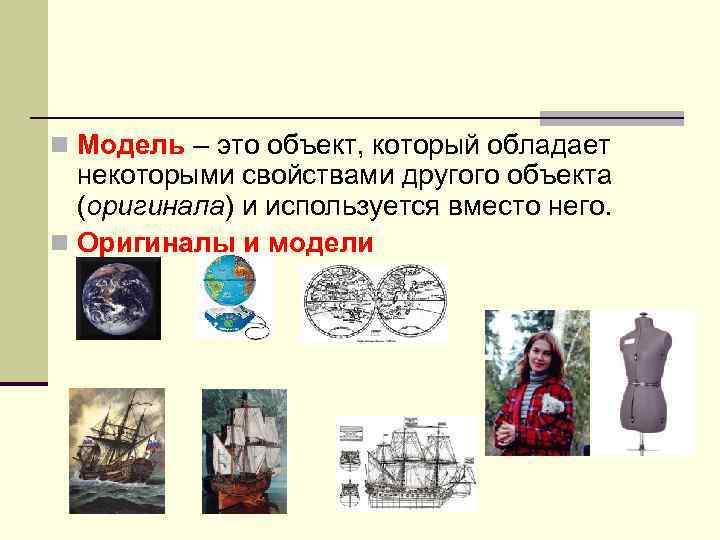 n Модель – это объект, который обладает некоторыми свойствами другого объекта (оригинала) и используется