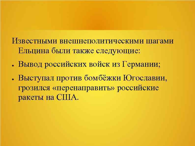 Известными внешнеполитическими шагами Ельцина были также следующие: ● ● Вывод российских войск из Германии;