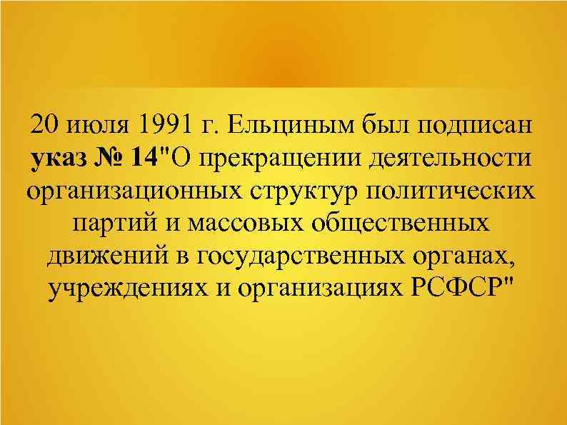 20 июля 1991 г. Ельциным был подписан указ № 14"О прекращении деятельности организационных структур