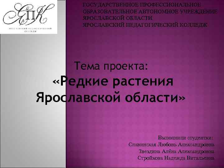 ГОСУДАРСТВЕННОЕ ПРОФЕССИОНАЛЬНОЕ ОБРАЗОВАТЕЛЬНОЕ АВТОНОМНОЕ УЧРЕЖДЕНИЕ ЯРОСЛАВСКОЙ ОБЛАСТИ ЯРОСЛАВСКИЙ ПЕДАГОГИЧЕСКИЙ КОЛЛЕДЖ Тема проекта: «Редкие растения