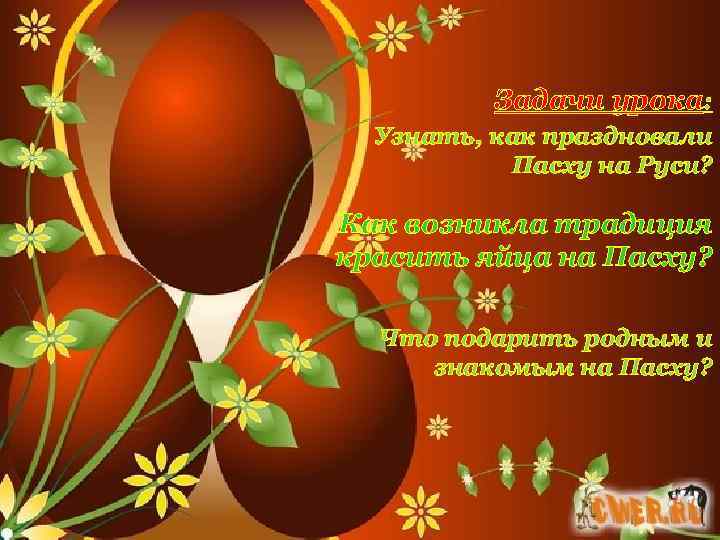 Задачи урока: Узнать, как праздновали Пасху на Руси? Как возникла традиция красить яйца на