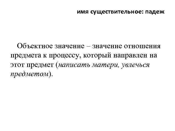 имя существительное: падеж Объектное значение – значение отношения предмета к процессу, который направлен на