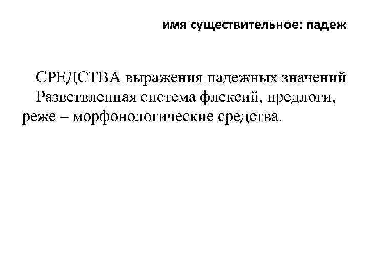 имя существительное: падеж СРЕДСТВА выражения падежных значений Разветвленная система флексий, предлоги, реже – морфонологические