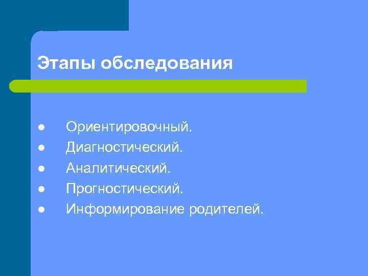 Этапы обследования l l l Ориентировочный. Диагностический. Аналитический. Прогностический. Информирование родителей. 