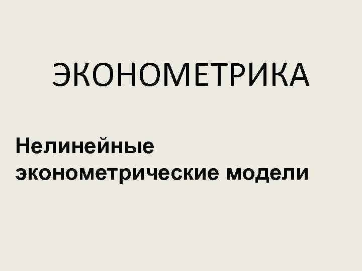 ЭКОНОМЕТРИКА Нелинейные эконометрические модели 
