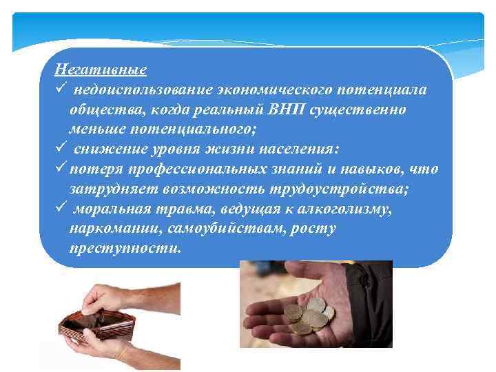 Негативные ü недоиспользование экономического потенциала общества, когда реальный ВНП существенно меньше потенциального; ü снижение