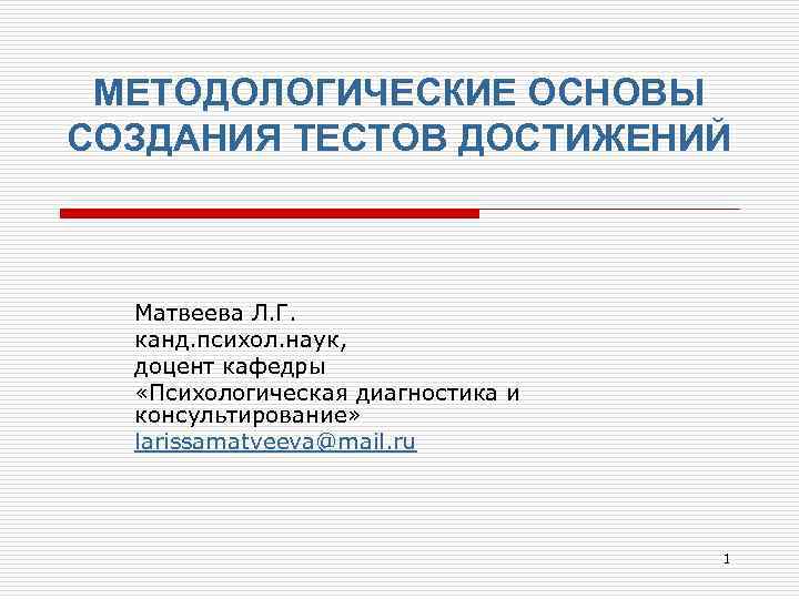 МЕТОДОЛОГИЧЕСКИЕ ОСНОВЫ СОЗДАНИЯ ТЕСТОВ ДОСТИЖЕНИЙ Матвеева Л. Г. канд. психол. наук, доцент кафедры «Психологическая