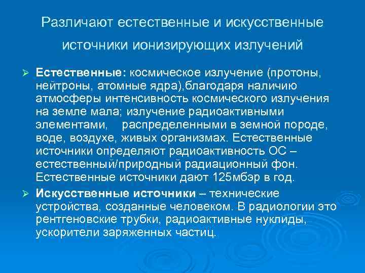 Различают естественные и искусственные источники ионизирующих излучений Естественные: космическое излучение (протоны, нейтроны, атомные ядра),