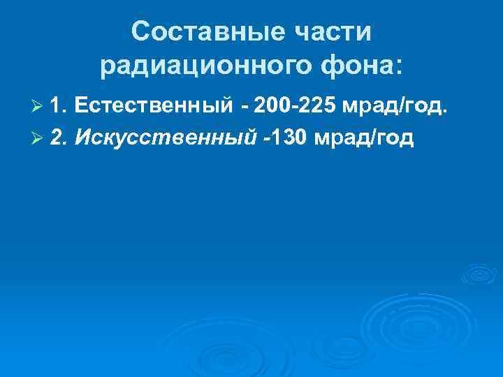 Составные части радиационного фона: Ø 1. Естественный - 200 -225 мрад/год. Ø 2. Искусственный