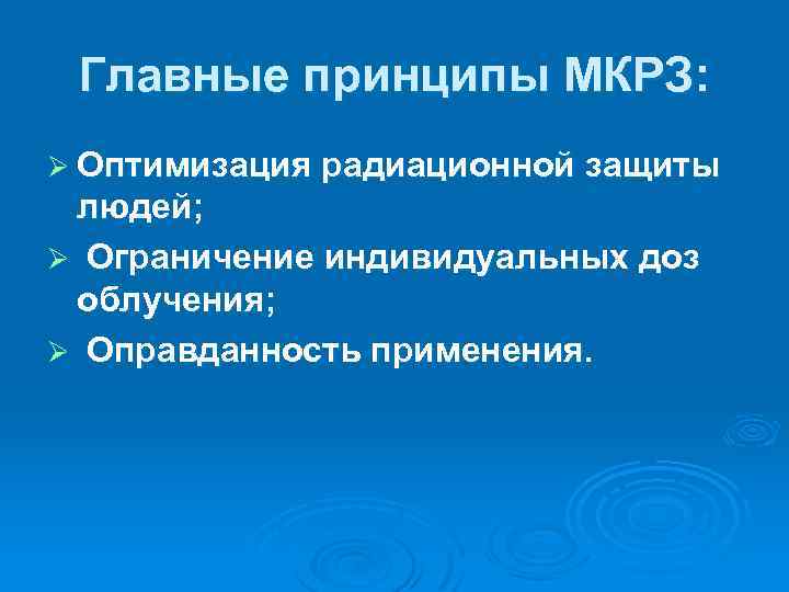 Главные принципы МКРЗ: Ø Оптимизация радиационной защиты людей; Ø Ограничение индивидуальных доз облучения; Ø