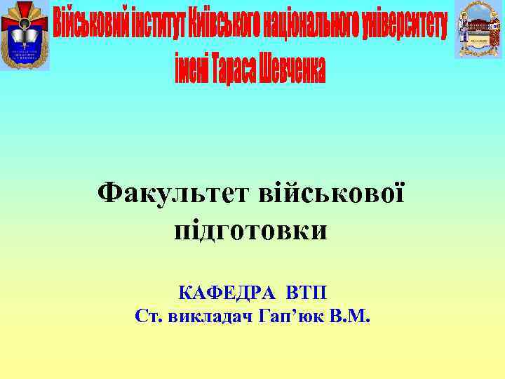 Факультет військової підготовки КАФЕДРА ВТП Ст. викладач Гап’юк В. М. 