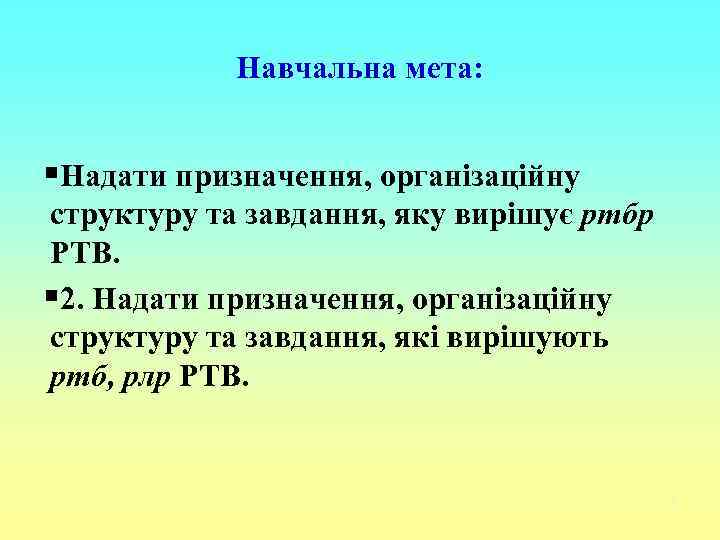 Навчальна мета: §Надати призначення, організаційну структуру та завдання, яку вирішує ртбр РТВ. § 2.