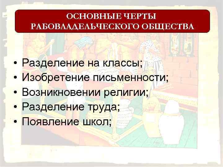 ОСНОВНЫЕ ЧЕРТЫ РАБОВЛАДЕЛЬЧЕСКОГО ОБЩЕСТВА • • • Разделение на классы; Изобретение письменности; Возникновении религии;