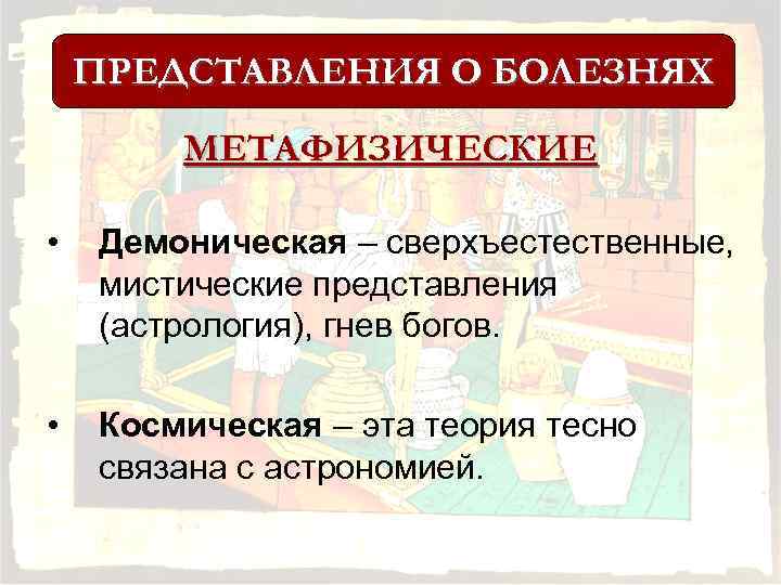 ПРЕДСТАВЛЕНИЯ О БОЛЕЗНЯХ МЕТАФИЗИЧЕСКИЕ • Демоническая – сверхъестественные, мистические представления (астрология), гнев богов. •