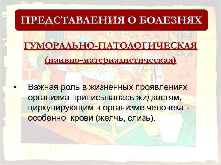 ПРЕДСТАВЛЕНИЯ О БОЛЕЗНЯХ ГУМОРАЛЬНО-ПАТОЛОГИЧЕСКАЯ (наивно-материалистическая) • Важная роль в жизненных проявлениях организма приписывалась жидкостям,