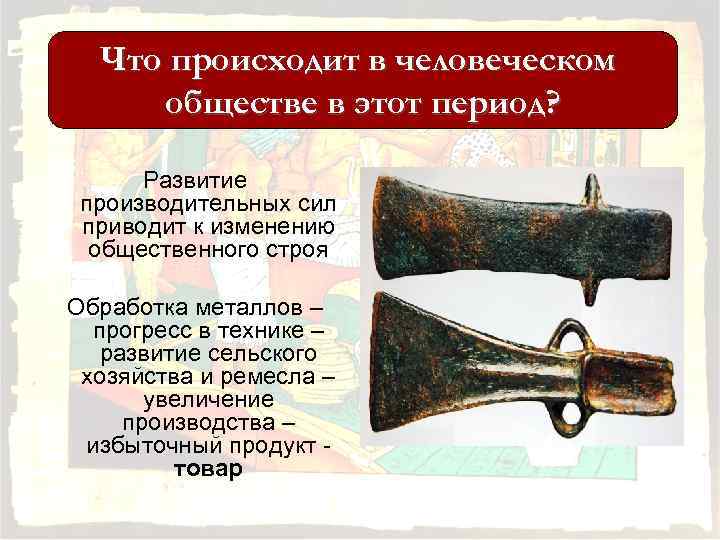 Что происходит в человеческом обществе в этот период? Развитие производительных сил приводит к изменению