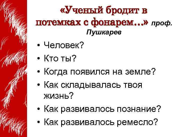  «Ученый бродит в потемках с фонарем…» проф. Пушкарев • • Человек? Кто ты?
