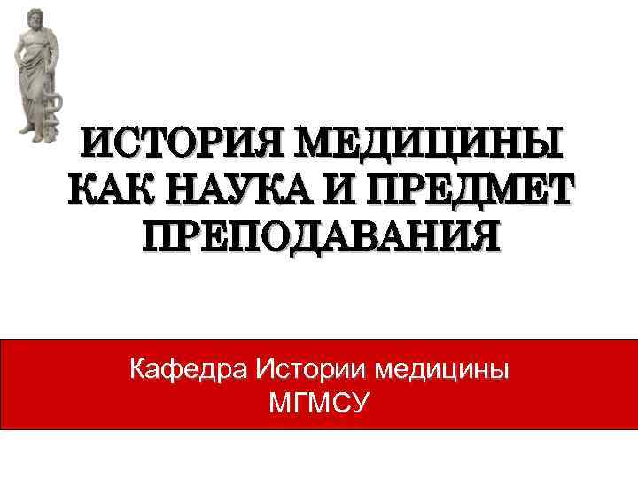 ИСТОРИЯ МЕДИЦИНЫ КАК НАУКА И ПРЕДМЕТ ПРЕПОДАВАНИЯ Кафедра Истории медицины МГМСУ 