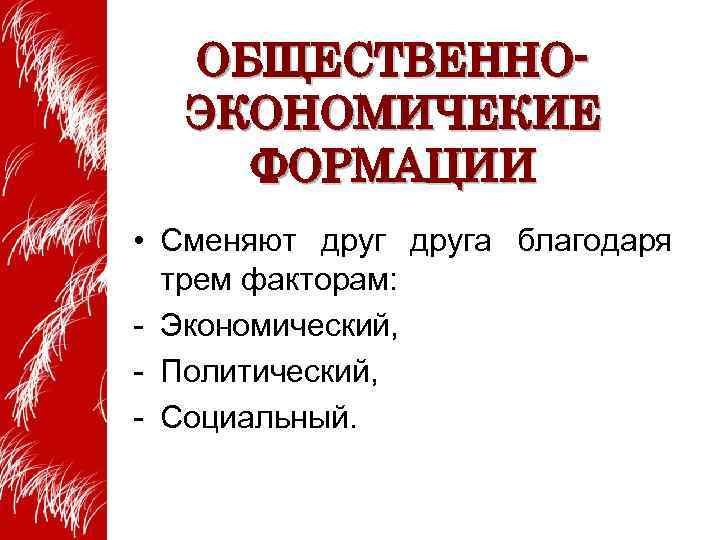 ОБЩЕСТВЕННОЭКОНОМИЧЕКИЕ ФОРМАЦИИ • Сменяют друга благодаря трем факторам: - Экономический, - Политический, - Социальный.