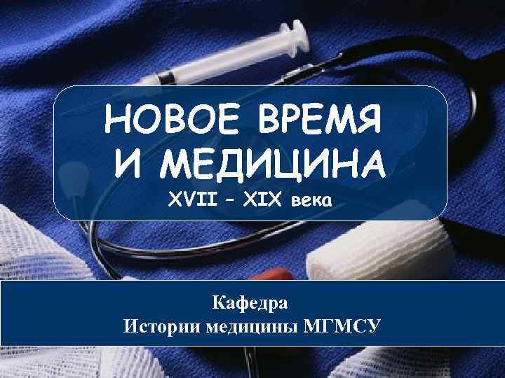 НОВОЕ ВРЕМЯ И МЕДИЦИНА XVII – XIX века Кафедра Истории медицины МГМСУ 