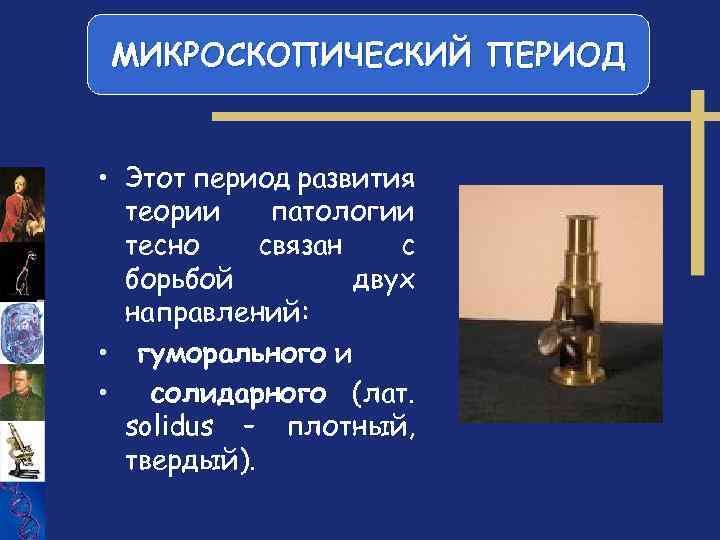 МИКРОСКОПИЧЕСКИЙ ПЕРИОД • Этот период развития теории патологии тесно связан с борьбой двух направлений: