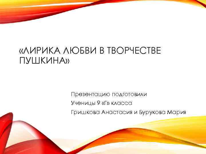  «ЛИРИКА ЛЮБВИ В ТВОРЧЕСТВЕ ПУШКИНА» Презентацию подготовили Ученицы 9 «Г» класса Гришкова Анастасия