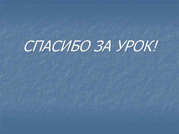 СПАСИБО ЗА УРОК! 