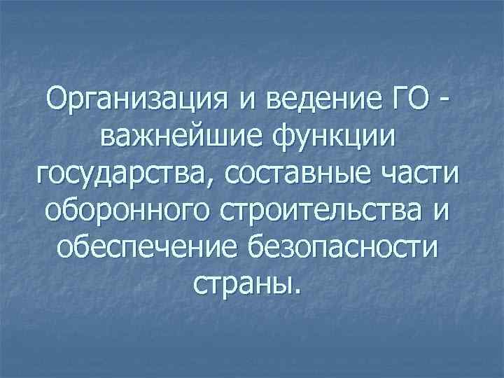 Организация и ведение ГО важнейшие функции государства, составные части оборонного строительства и обеспечение безопасности