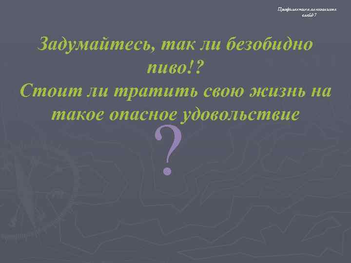 Профилактика алкоголизма слайд 7 Задумайтесь, так ли безобидно пиво!? Стоит ли тратить свою жизнь