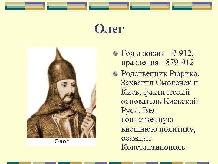 Олег Годы жизни - ? -912, правления - 879 -912 Родственник Рюрика. Захватил Смоленск