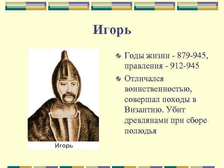 Игорь Годы жизни - 879 -945, правления - 912 -945 Отличался воинственностью, совершал походы