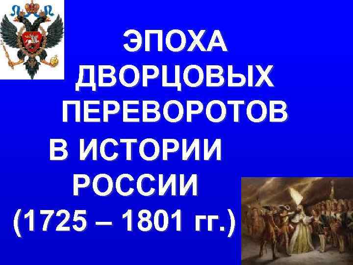ЭПОХА ДВОРЦОВЫХ ПЕРЕВОРОТОВ В ИСТОРИИ РОССИИ (1725 – 1801 гг. ) 