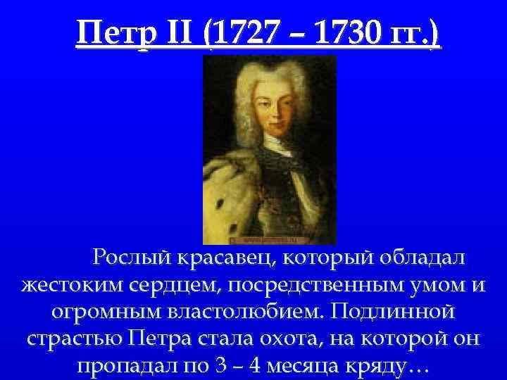 Петр II (1727 – 1730 гг. ) Рослый красавец, который обладал жестоким сердцем, посредственным