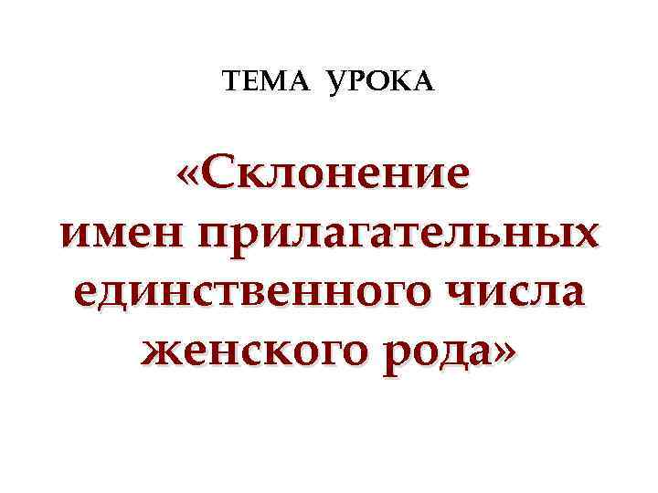 ТЕМА УРОКА «Склонение имен прилагательных единственного числа женского рода» 