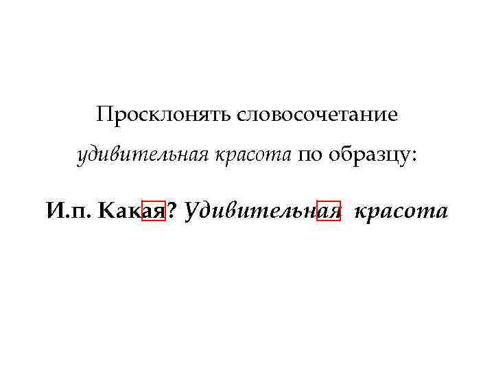 Просклонять словосочетание удивительная красота по образцу: И. п. Какая? Удивительная красота 