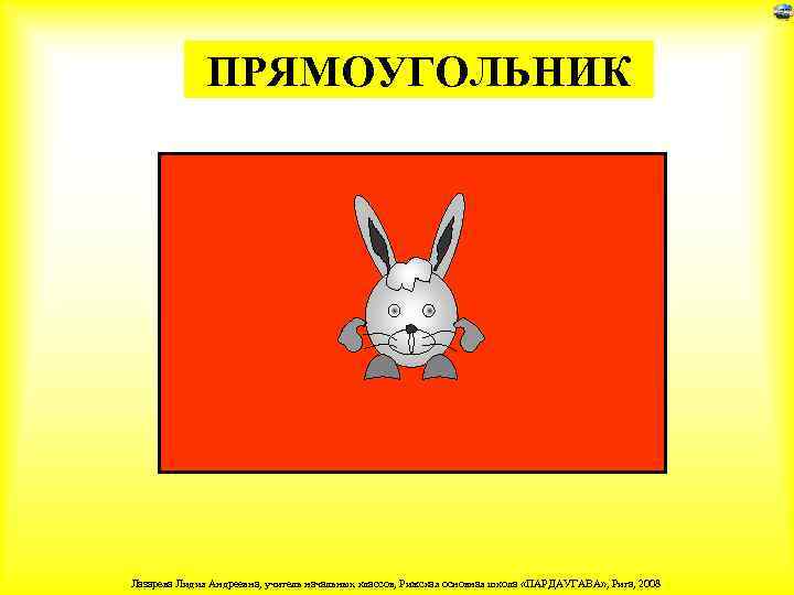 ПРЯМОУГОЛЬНИК Лазарева Лидия Андреевна, учитель начальных классов, Рижская основная школа «ПАРДАУГАВА» , Рига, 2008